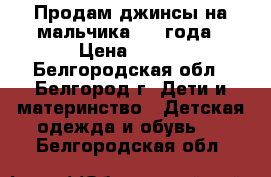 Продам джинсы на мальчика 2-4 года › Цена ­ 500 - Белгородская обл., Белгород г. Дети и материнство » Детская одежда и обувь   . Белгородская обл.